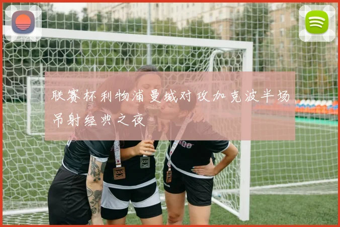 联赛杯利物浦曼城对攻加克波半场吊射经典之夜