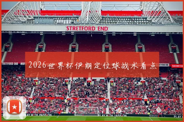 2026世界杯伊朗定位球战术看点