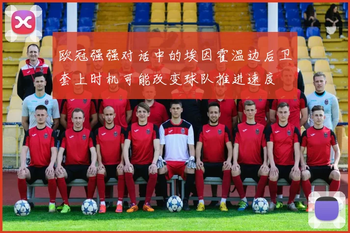 欧冠强强对话中的埃因霍温边后卫套上时机可能改变球队推进速度
