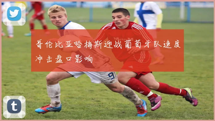 哥伦比亚哈梅斯迎战葡萄牙队速度冲击盘口影响