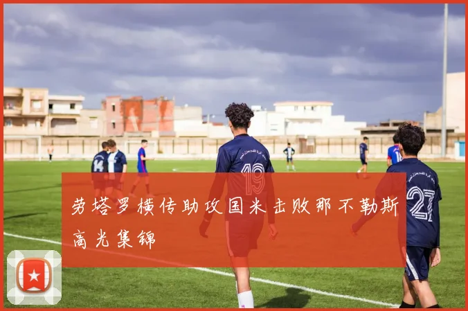 劳塔罗横传助攻国米击败那不勒斯高光集锦