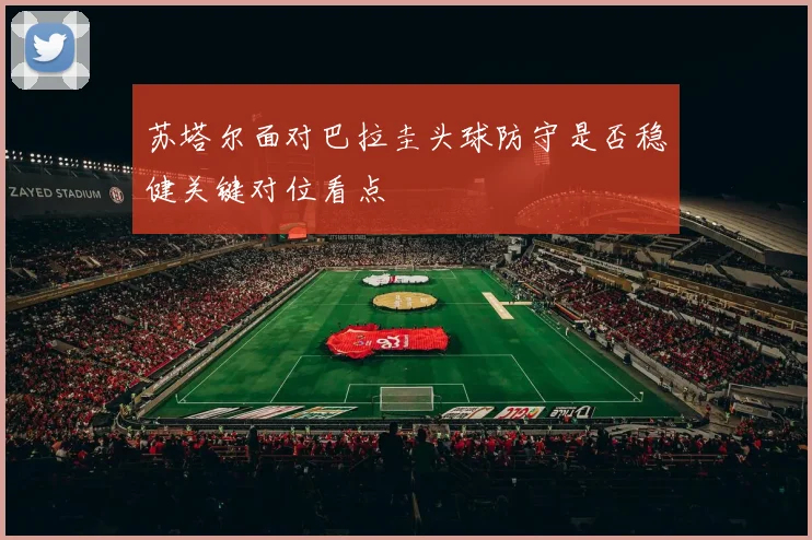 苏塔尔面对巴拉圭头球防守是否稳健关键对位看点