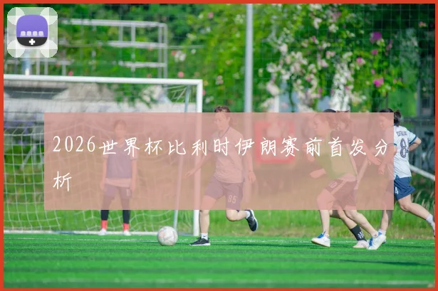 2026世界杯比利时伊朗赛前首发分析