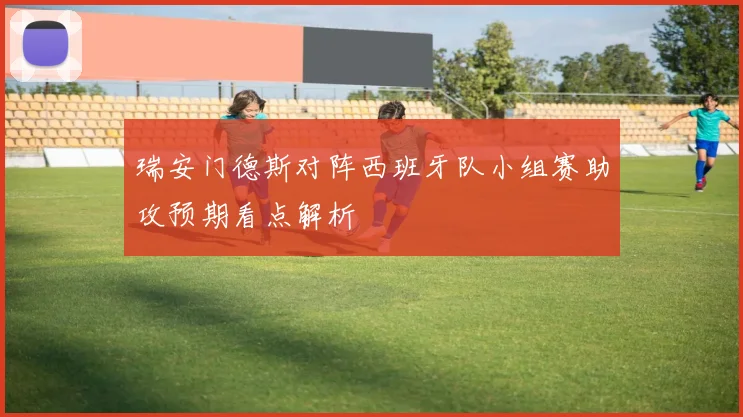 瑞安门德斯对阵西班牙队小组赛助攻预期看点解析