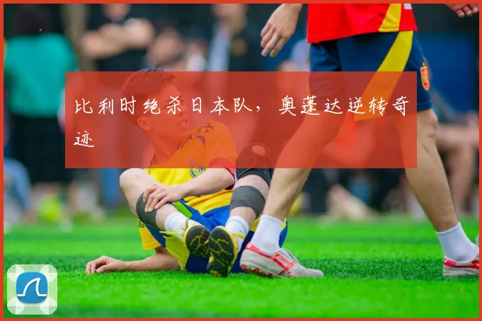 比利时绝杀日本队，奥蓬达逆转奇迹