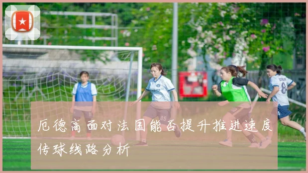 厄德高面对法国能否提升推进速度传球线路分析