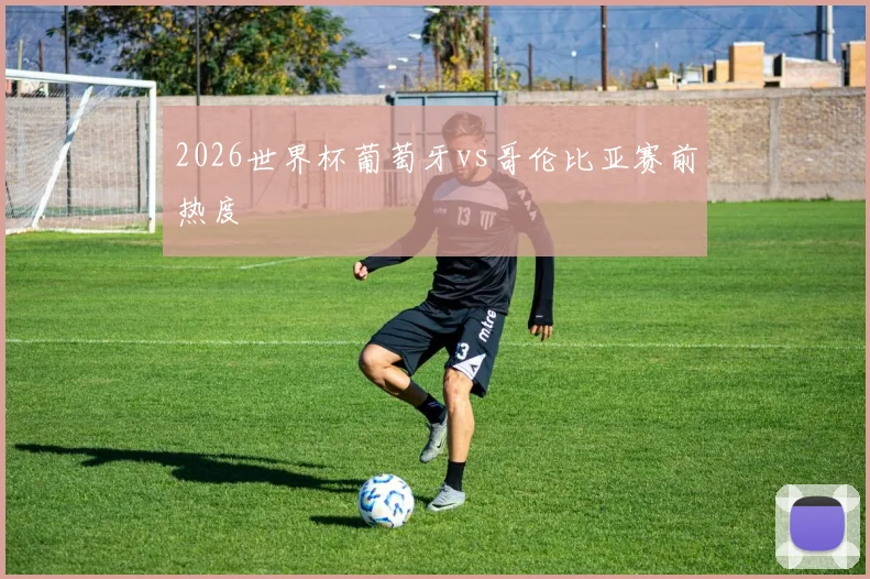 2026世界杯葡萄牙vs哥伦比亚赛前热度