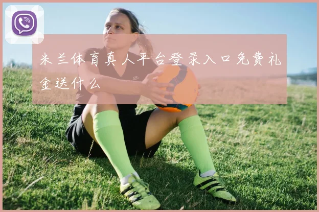 米兰体育真人平台登录入口免费礼金送什么