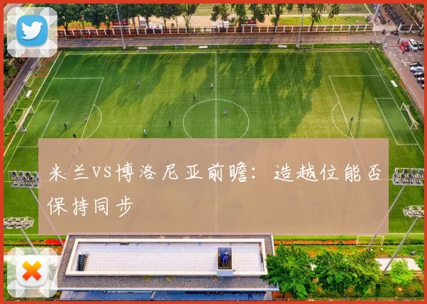 米兰vs博洛尼亚前瞻:造越位能否保持同步