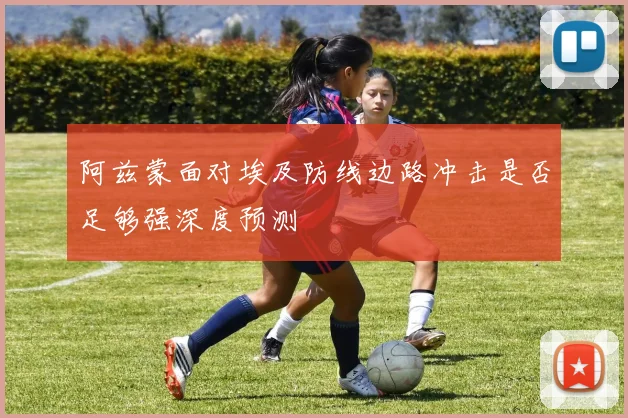 阿兹蒙面对埃及防线边路冲击是否足够强深度预测