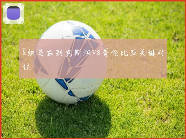 K组乌兹别克斯坦vs哥伦比亚关键对位