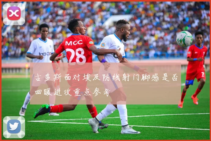 古多斯面对埃及防线射门脚感是否回暖进攻重点参考