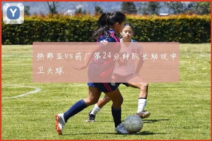 热那亚vs药厂第24分钟队长助攻中卫头球