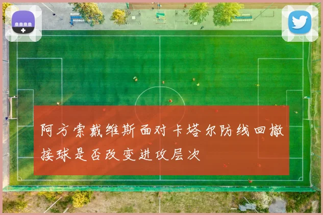 阿方索戴维斯面对卡塔尔防线回撤接球是否改变进攻层次