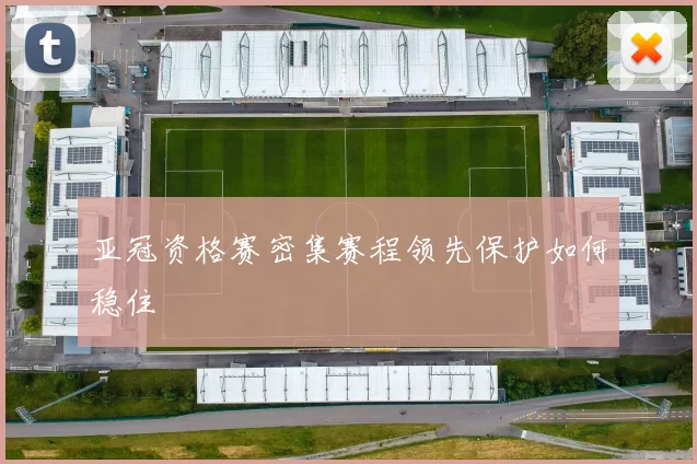 亚冠资格赛密集赛程领先保护如何稳住