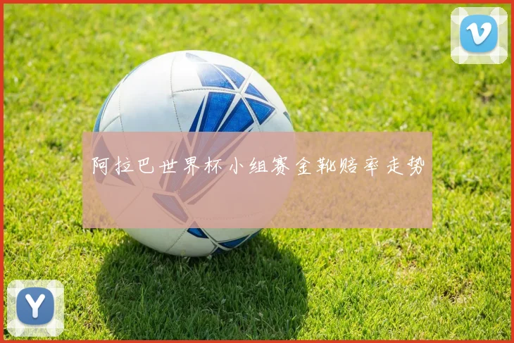 阿拉巴世界杯小组赛金靴赔率走势
