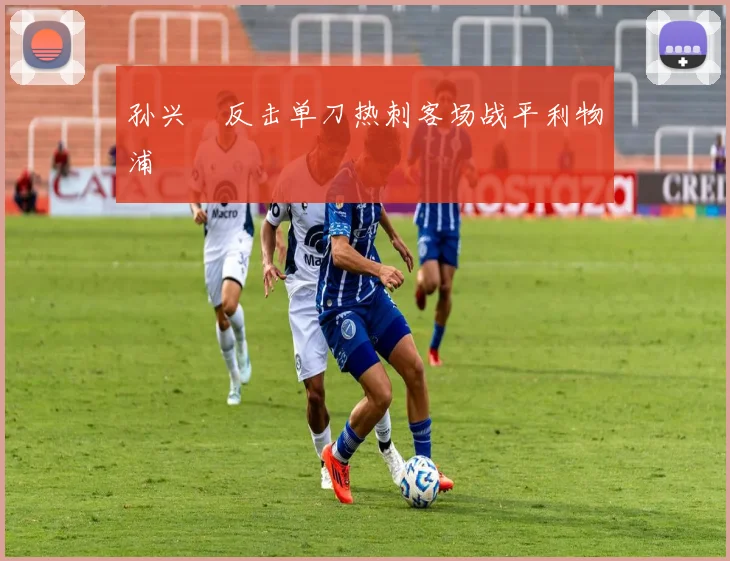 孙兴慜反击单刀热刺客场战平利物浦