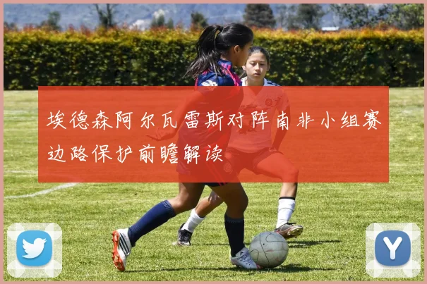 埃德森阿尔瓦雷斯对阵南非小组赛边路保护前瞻解读