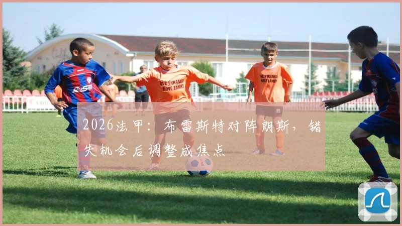 2026法甲：布雷斯特对阵朗斯，错失机会后调整成焦点