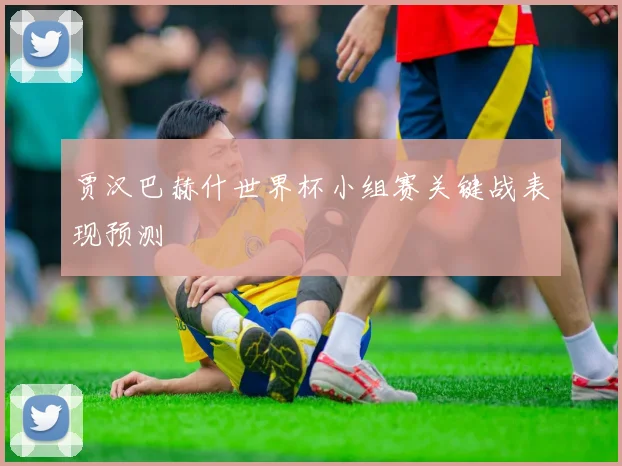 贾汉巴赫什世界杯小组赛关键战表现预测