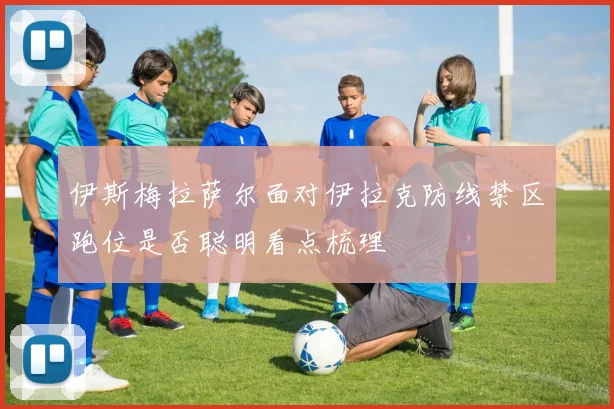 伊斯梅拉萨尔面对伊拉克防线禁区跑位是否聪明看点梳理