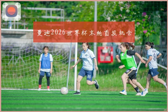 曼迪2026世界杯末轮首发机会