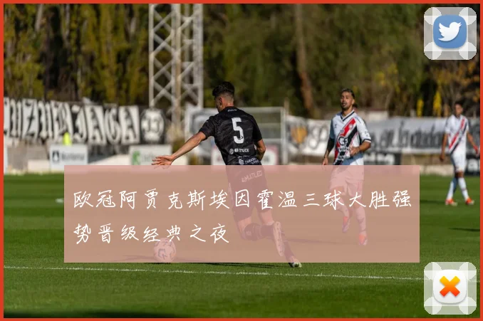 欧冠阿贾克斯埃因霍温三球大胜强势晋级经典之夜