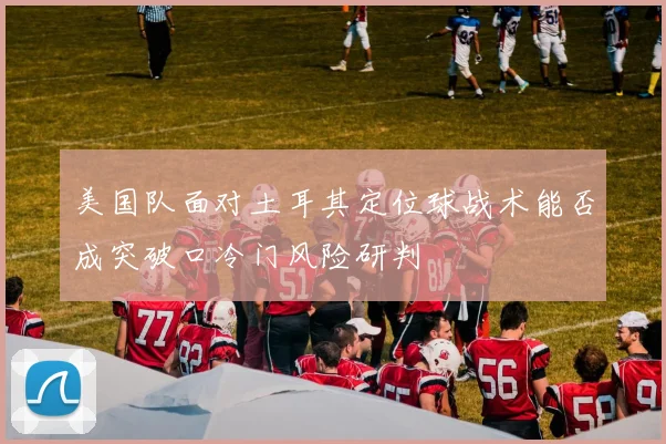 美国队面对土耳其定位球战术能否成突破口冷门风险研判
