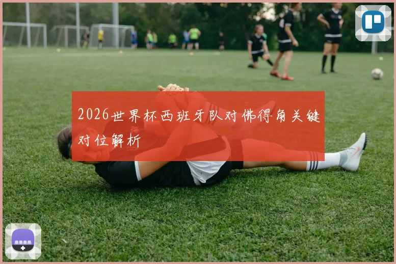 2026世界杯西班牙队对佛得角关键对位解析