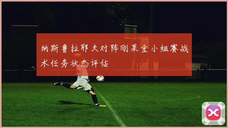 纳斯鲁拉耶夫对阵刚果金小组赛战术任务状态评估