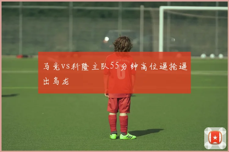 马竞vs科隆主队55分钟高位逼抢逼出乌龙