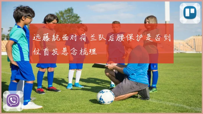 远藤航面对荷兰队后腰保护是否到位首发悬念梳理