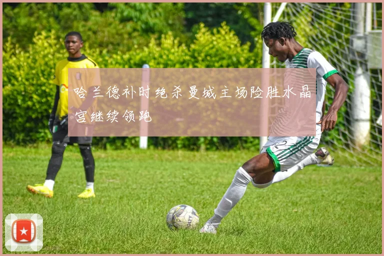 哈兰德补时绝杀曼城主场险胜水晶宫继续领跑