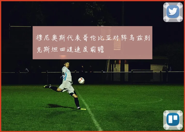 穆尼奥斯代表哥伦比亚对阵乌兹别克斯坦回追速度前瞻