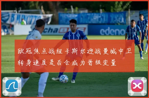 欧冠焦点战纽卡斯尔迎战曼城中卫转身速度是否会成为晋级变量