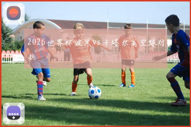 2026世界杯波黑vs卡塔尔高空球对抗