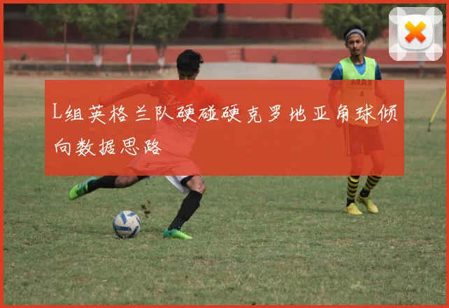 L组英格兰队硬碰硬克罗地亚角球倾向数据思路