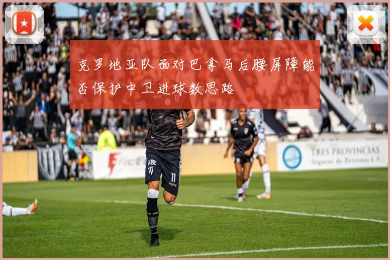克罗地亚队面对巴拿马后腰屏障能否保护中卫进球数思路