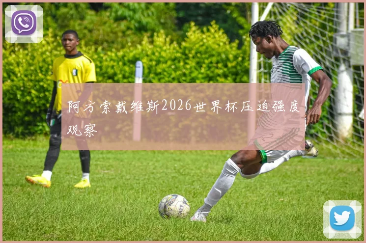 阿方索戴维斯2026世界杯压迫强度观察