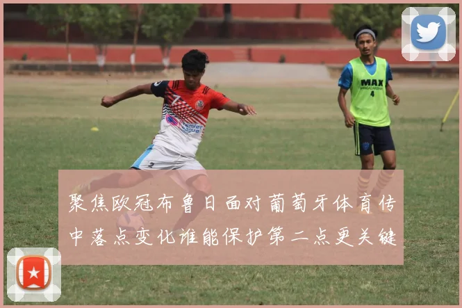 聚焦欧冠布鲁日面对葡萄牙体育传中落点变化谁能保护第二点更关键
