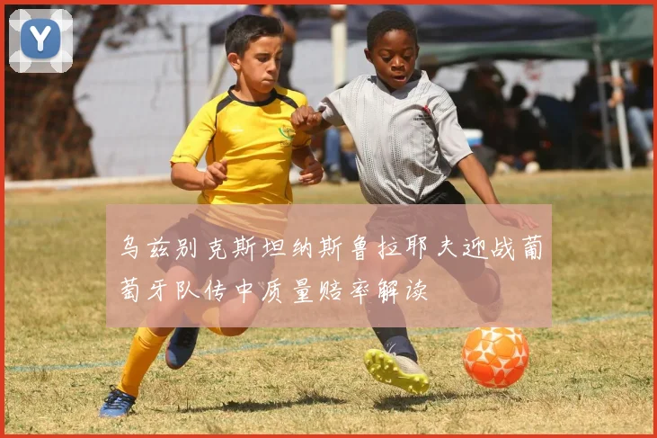 乌兹别克斯坦纳斯鲁拉耶夫迎战葡萄牙队传中质量赔率解读