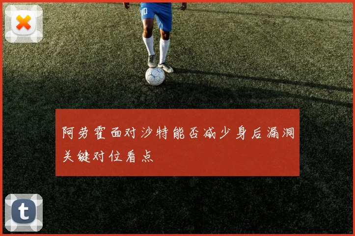 阿劳霍面对沙特能否减少身后漏洞关键对位看点