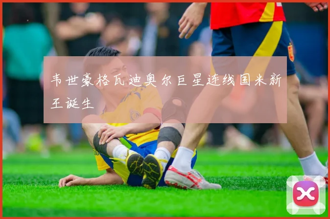 韦世豪格瓦迪奥尔巨星连线国米新王诞生
