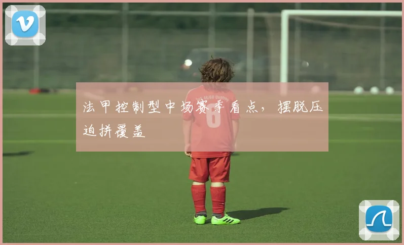 法甲控制型中场赛季看点，摆脱压迫拼覆盖