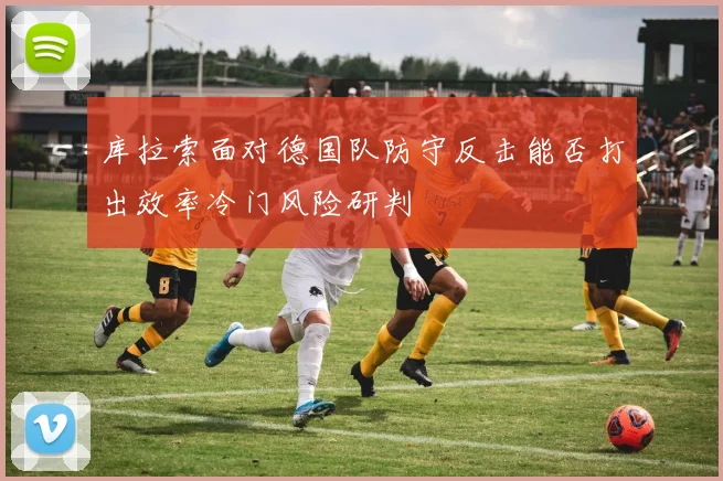 库拉索面对德国队防守反击能否打出效率冷门风险研判