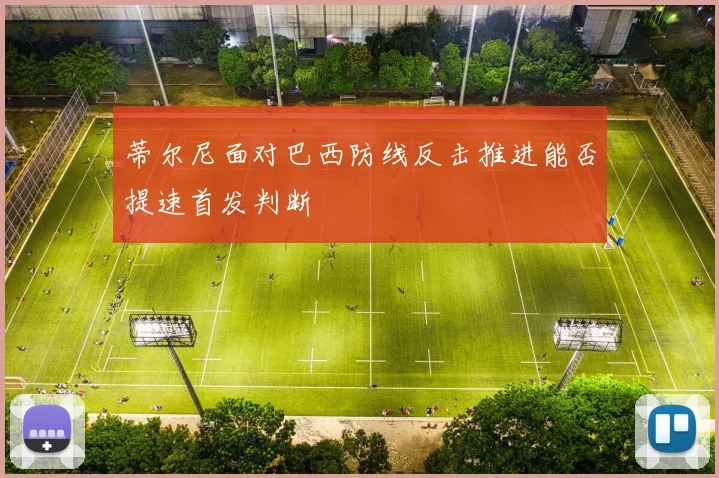 蒂尔尼面对巴西防线反击推进能否提速首发判断