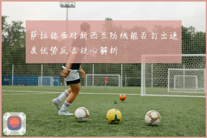 萨拉赫面对新西兰防线能否打出速度优势反击核心解析