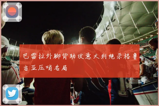 巴雷拉外脚背助攻意大利绝杀格鲁吉亚压哨名局