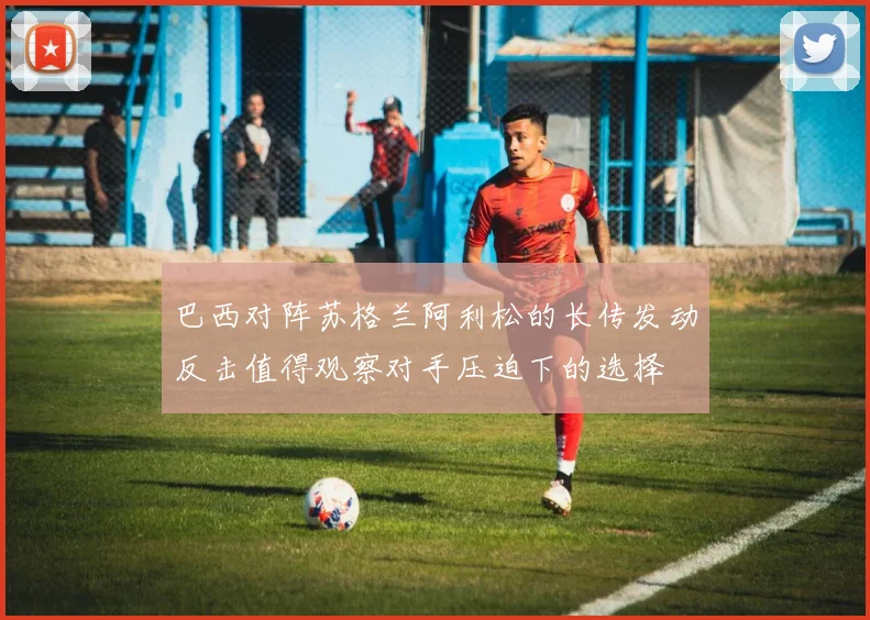 巴西对阵苏格兰阿利松的长传发动反击值得观察对手压迫下的选择