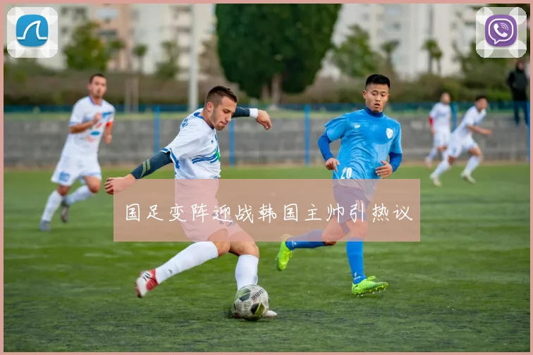国足变阵迎战韩国主帅引热议